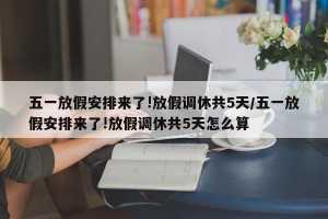 五一放假安排来了!放假调休共5天/五一放假安排来了!放假调休共5天怎么算
