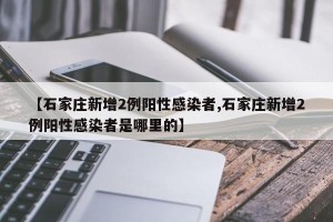 【石家庄新增2例阳性感染者,石家庄新增2例阳性感染者是哪里的】
