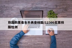 铁路购票乘车不再查核酸/12306买票核酸检测