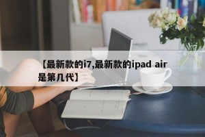 【最新款的i7,最新款的ipad air是第几代】