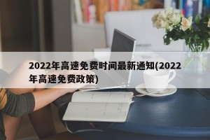 2022年高速免费时间最新通知(2022年高速免费政策)