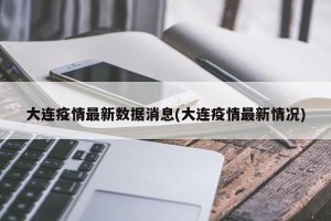 大连疫情最新数据消息(大连疫情最新情况)
