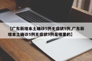 【广东新增本土确诊5例无症状9例,广东新增本土确诊5例无症状9例是哪里的】