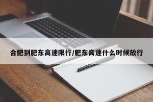 合肥到肥东高速限行/肥东高速什么时候放行
