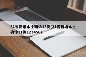 31省新增本土确诊13例(31省新增本土确诊31例123456)