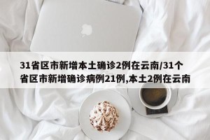 31省区市新增本土确诊2例在云南/31个省区市新增确诊病例21例,本土2例在云南