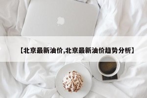 【北京最新油价,北京最新油价趋势分析】