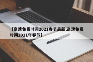 【高速免费时间2021春节最新,高速免费时间2021年春节】