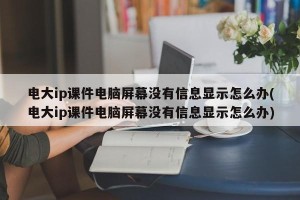 电大ip课件电脑屏幕没有信息显示怎么办(电大ip课件电脑屏幕没有信息显示怎么办)
