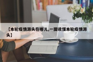 【本轮疫情源头在哪儿,一图读懂本轮疫情源头】