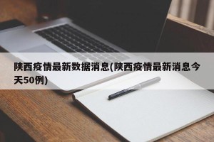 陕西疫情最新数据消息(陕西疫情最新消息今天50例)
