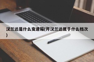 汉兰达是什么变速箱(开汉兰达属于什么档次)