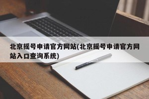 北京摇号申请官方网站(北京摇号申请官方网站入口查询系统)