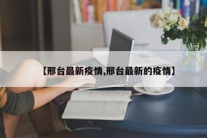 【邢台最新疫情,邢台最新的疫情】