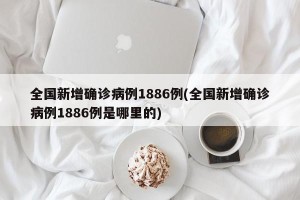 全国新增确诊病例1886例(全国新增确诊病例1886例是哪里的)
