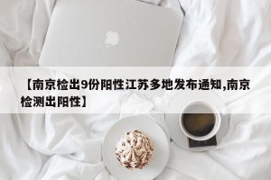 【南京检出9份阳性江苏多地发布通知,南京检测出阳性】