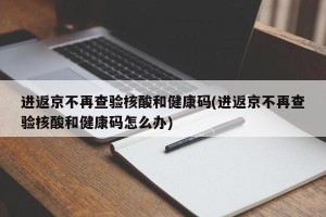 进返京不再查验核酸和健康码(进返京不再查验核酸和健康码怎么办)
