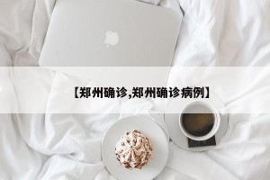 【郑州确诊,郑州确诊病例】