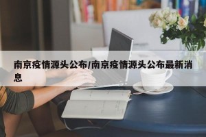 南京疫情源头公布/南京疫情源头公布最新消息