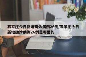 石家庄今日新增确诊病例26例/石家庄今日新增确诊病例26例是哪里的