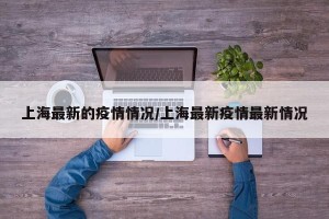 上海最新的疫情情况/上海最新疫情最新情况