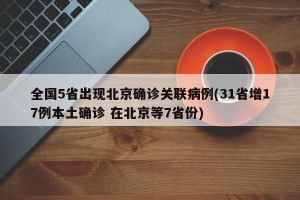 全国5省出现北京确诊关联病例(31省增17例本土确诊 在北京等7省份)