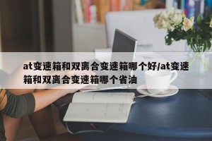 at变速箱和双离合变速箱哪个好/at变速箱和双离合变速箱哪个省油