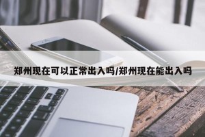 郑州现在可以正常出入吗/郑州现在能出入吗