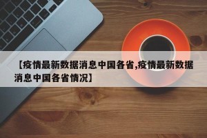【疫情最新数据消息中国各省,疫情最新数据消息中国各省情况】