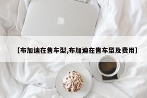 【布加迪在售车型,布加迪在售车型及费用】