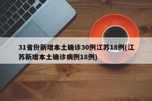 31省份新增本土确诊30例江苏18例(江苏新增本土确诊病例18例)