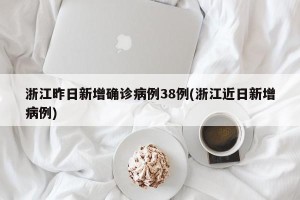 浙江昨日新增确诊病例38例(浙江近日新增病例)