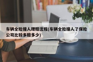 车辆全险撞人理赔流程(车辆全险撞人了保险公司比较多赔多少)