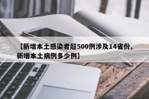 【新增本土感染者超500例涉及14省份,新增本土病例多少例】